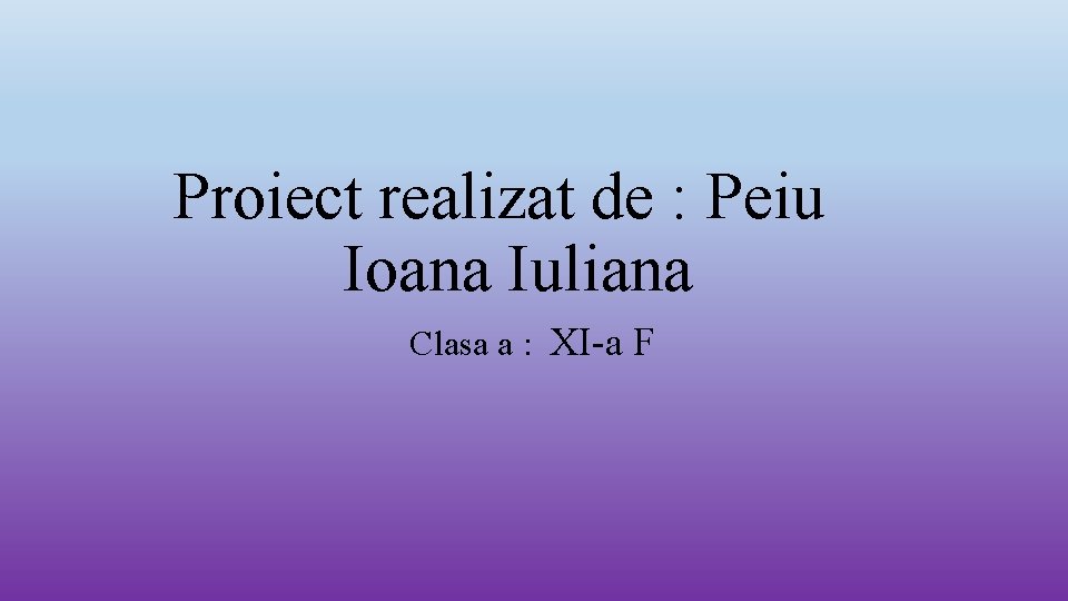 Proiect realizat de : Peiu Ioana Iuliana Clasa a : XI-a F 