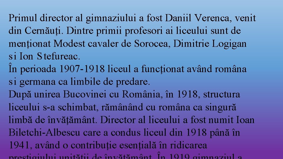 Primul director al gimnaziului a fost Daniil Verenca, venit din Cernăuți. Dintre primii profesori