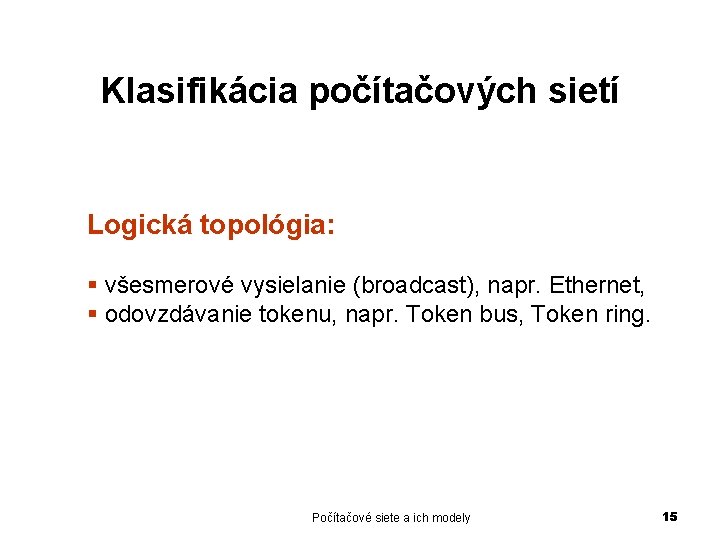 Klasifikácia počítačových sietí Logická topológia: § všesmerové vysielanie (broadcast), napr. Ethernet, § odovzdávanie tokenu,