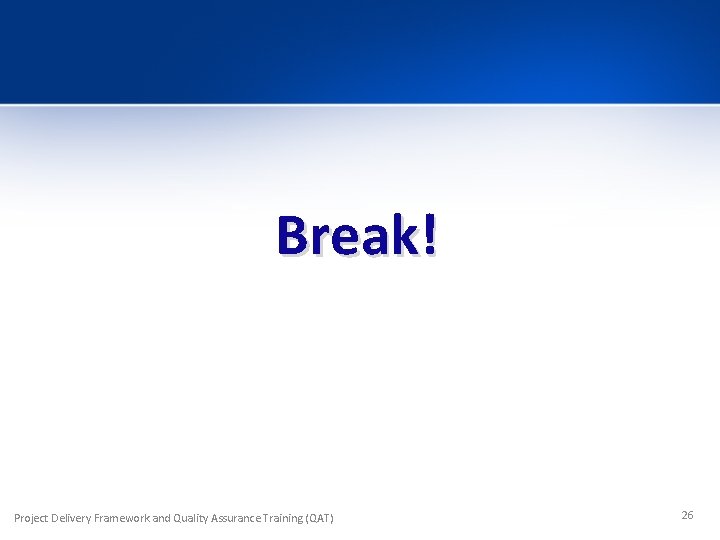 Break! Project Delivery Framework and Quality Assurance Training (QAT) 26 