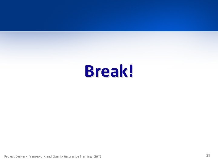 Break! Project Delivery Framework and Quality Assurance Training (QAT) 38 