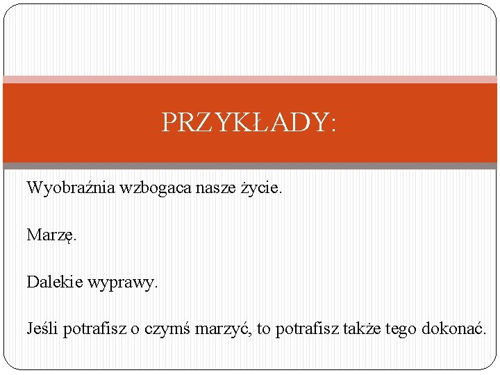 PRZYKŁADY: Wyobraźnia wzbogaca nasze życie. Marzę. Dalekie wyprawy. Jeśli potrafisz o czymś marzyć, to