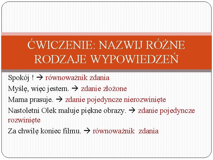 ĆWICZENIE: NAZWIJ RÓŻNE RODZAJE WYPOWIEDZEŃ Spokój ! równoważnik zdania Myślę, więc jestem. zdanie złożone