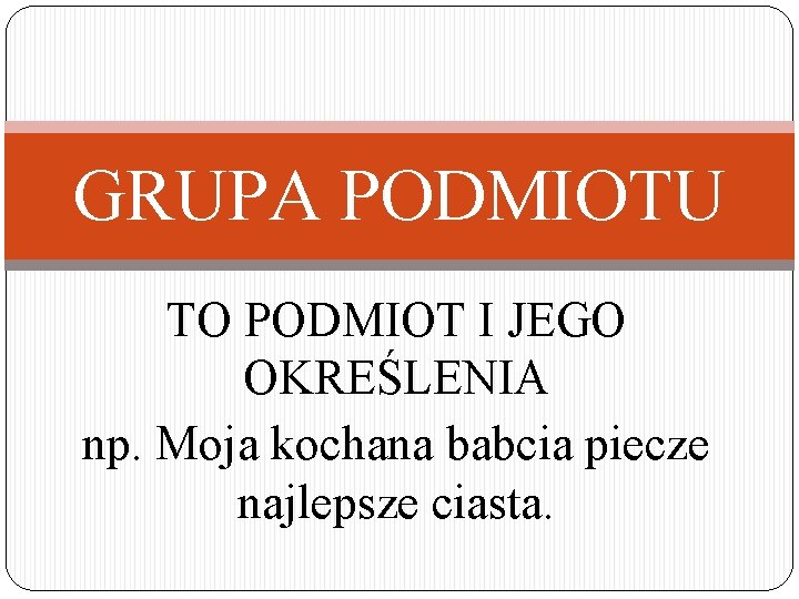 GRUPA PODMIOTU TO PODMIOT I JEGO OKREŚLENIA np. Moja kochana babcia piecze najlepsze ciasta.