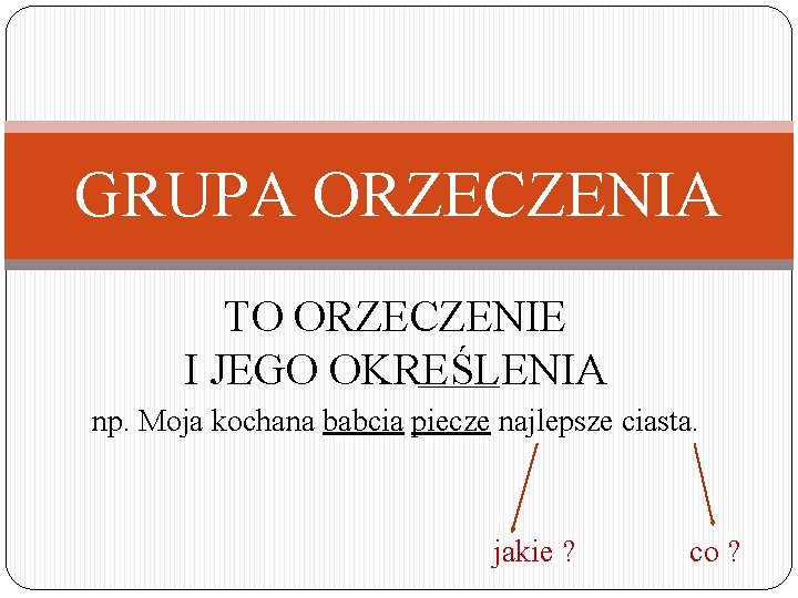 GRUPA ORZECZENIA TO ORZECZENIE I JEGO OKREŚLENIA np. Moja kochana babcia piecze najlepsze ciasta.