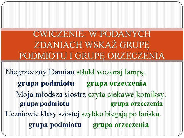 ĆWICZENIE: W PODANYCH ZDANIACH WSKAŻ GRUPĘ PODMIOTU I GRUPĘ ORZECZENIA Niegrzeczny Damian stłukł wczoraj