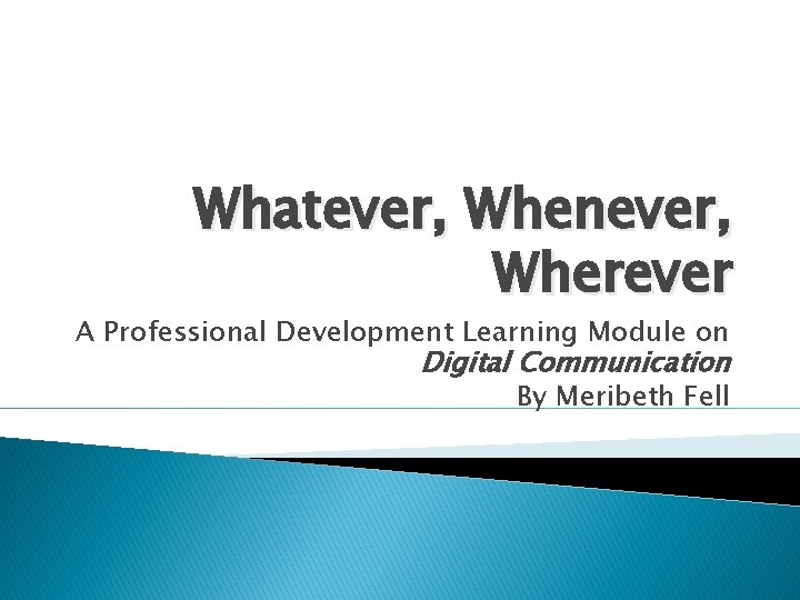Whatever, Whenever, Wherever A Professional Development Learning Module on Digital Communication By Meribeth Fell