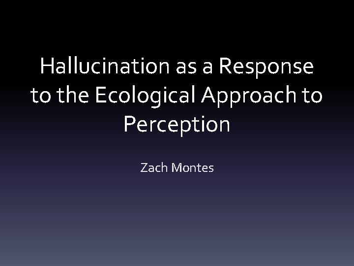 Hallucination as a Response to the Ecological Approach to Perception Zach Montes 
