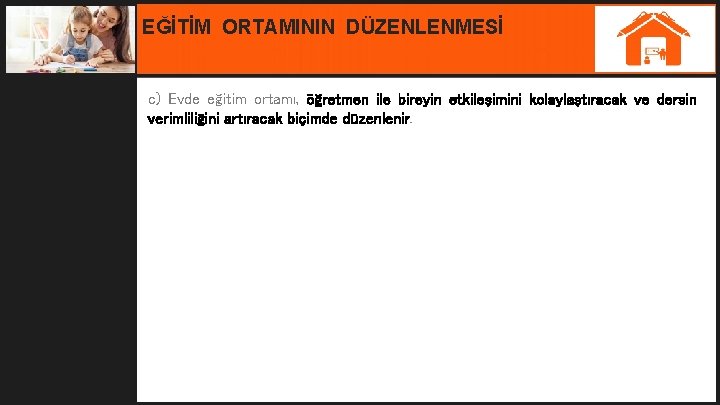 EĞİTİM ORTAMININ DÜZENLENMESİ c) Evde eğitim ortamı, öğretmen ile bireyin etkileşimini kolaylaştıracak ve dersin