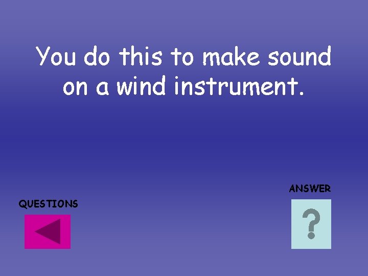 You do this to make sound on a wind instrument. ANSWER QUESTIONS You do this to make sound on a wind instrument. ANSWER QUESTIONS