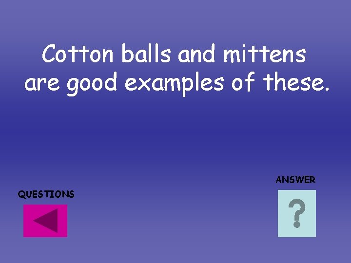 Cotton balls and mittens are good examples of these. ANSWER QUESTIONS Cotton balls and mittens are good examples of these. ANSWER QUESTIONS