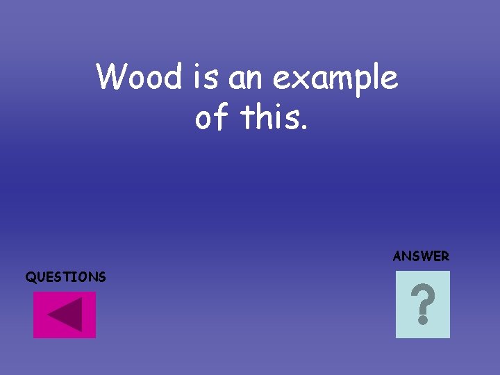 Wood is an example of this. ANSWER QUESTIONS Wood is an example of this. ANSWER QUESTIONS