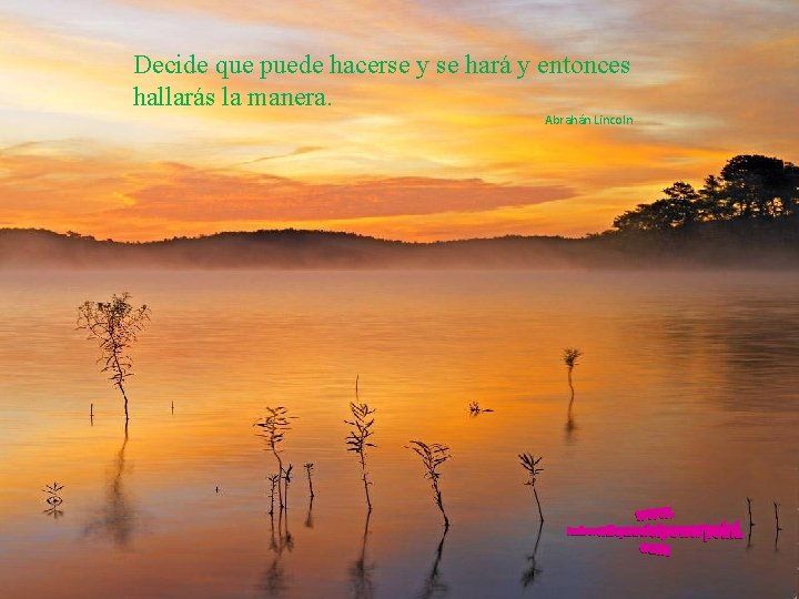 Decide que puede hacerse y se hará y entonces hallarás la manera. Abrahán Lincoln