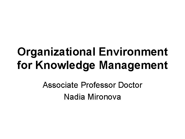 Organizational Environment for Knowledge Management Associate Professor Doctor Nadia Mironova 