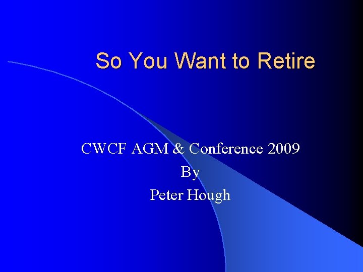 So You Want to Retire CWCF AGM & Conference 2009 By Peter Hough 