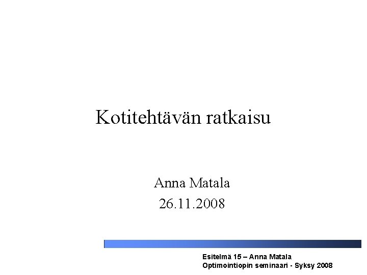 Kotitehtävän ratkaisu Anna Matala 26. 11. 2008 Esitelmä 15 – Anna Matala Optimointiopin seminaari