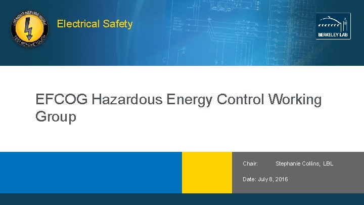 Electrical Safety EFCOG Hazardous Energy Control Working Group Chair: Stephanie Collins, LBL Date: July