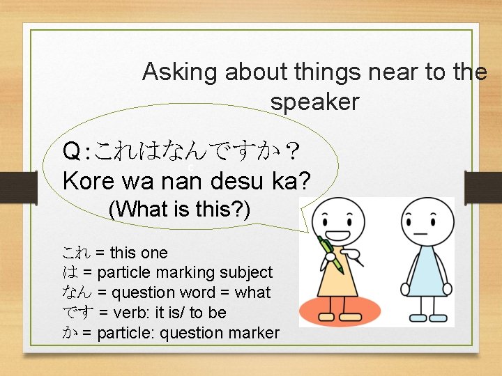 Asking about things near to the speaker Q：これはなんですか？ c Kore wa nan desu ka?