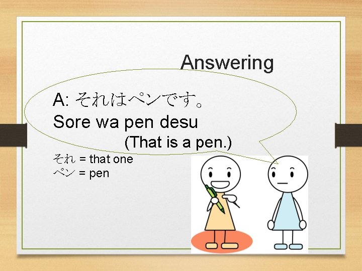 Answering A: それはペンです。 Sore wa pen desu (That is a pen. ) それ =