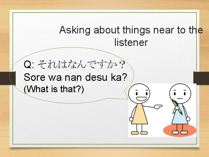 Asking about things near to the listener Q: それはなんですか？ Sore wa nan desu ka?