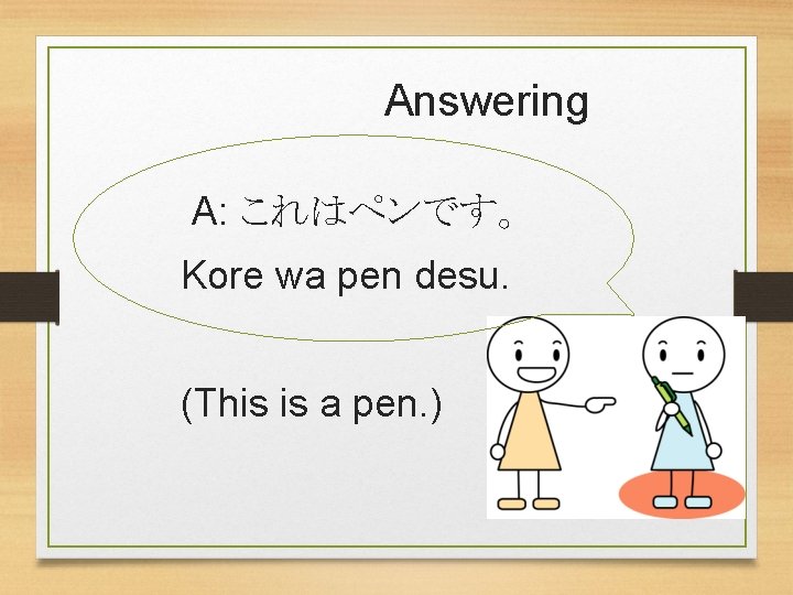Answering A: これはペンです。 Kore wa pen desu. (This is a pen. ) 
