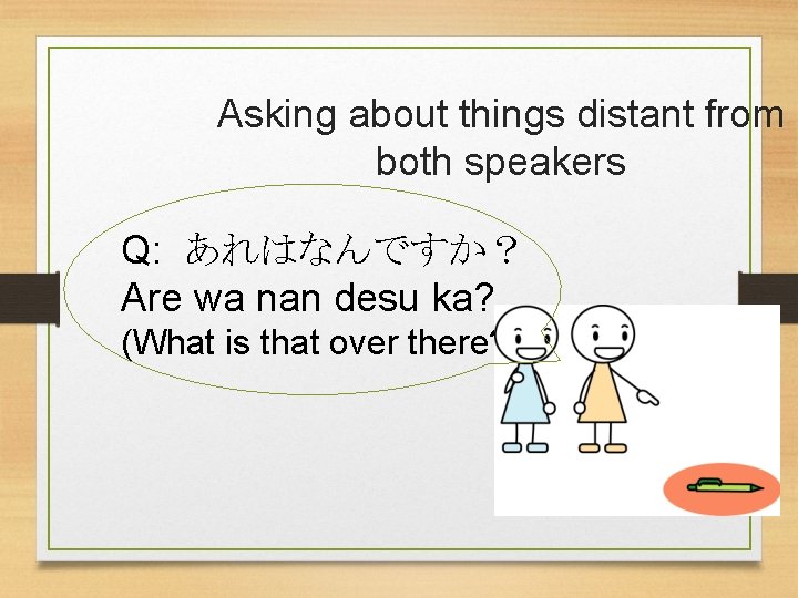Asking about things distant from both speakers Q: あれはなんですか？ Are wa nan desu ka?