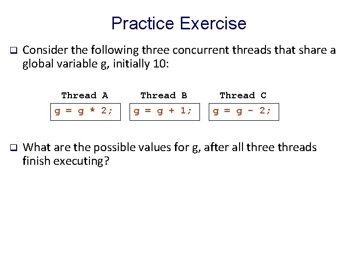 Practice Exercise q q Consider the following three concurrent threads that share a global