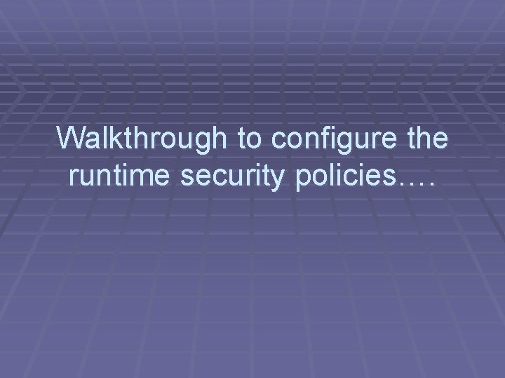 Walkthrough to configure the runtime security policies…. 