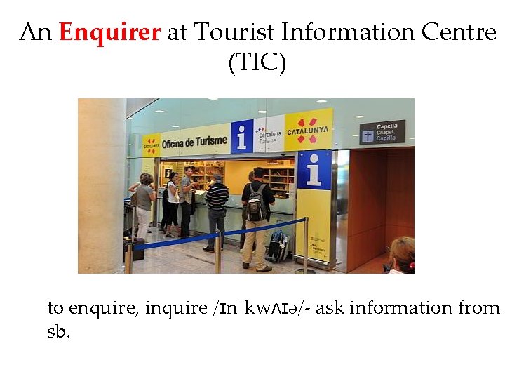 An Enquirer at Tourist Information Centre (TIC) to enquire, inquire /ɪnˈkwʌɪə/- ask information from