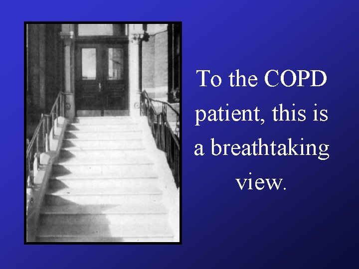 To the COPD patient, this is a breathtaking view. To the COPD patient, this is a breathtaking view.