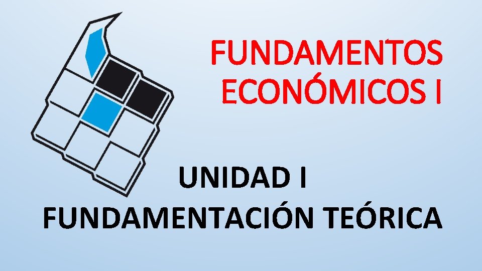 FUNDAMENTOS ECONÓMICOS I UNIDAD I FUNDAMENTACIÓN TEÓRICA 