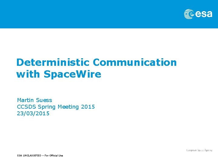 Deterministic Communication with Space. Wire Martin Suess CCSDS Spring Meeting 2015 23/03/2015 ESA UNCLASSIFIED