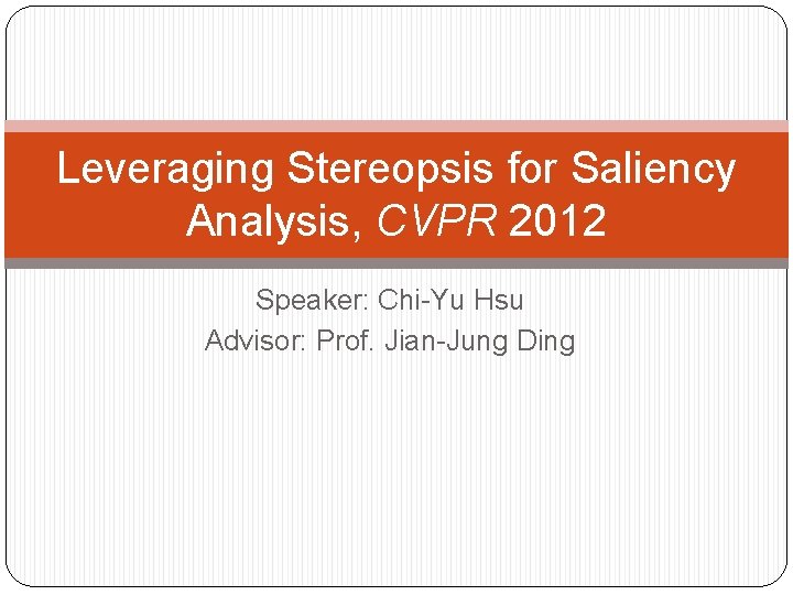 Leveraging Stereopsis for Saliency Analysis, CVPR 2012 Speaker: Chi-Yu Hsu Advisor: Prof. Jian-Jung Ding Leveraging Stereopsis for Saliency Analysis, CVPR 2012 Speaker: Chi-Yu Hsu Advisor: Prof. Jian-Jung Ding