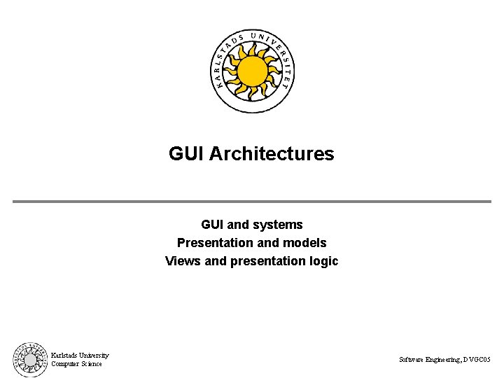 GUI Architectures GUI and systems Presentation and models Views and presentation logic Karlstads University