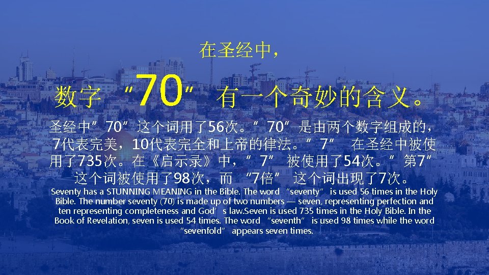 在圣经中， 70” 有一个奇妙的含义。 数字 “ 圣经中” 70”这个词用了56次。” 70”是由两个数字组成的， 7代表完美，10代表完全和上帝的律法。” 7” 在圣经中被使 用了735次。在《启示录》中，” 7” 被使用了54次。”第