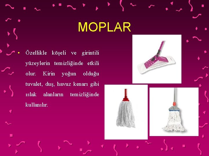 MOPLAR • Özellikle köşeli ve girintili yüzeylerin temizliğinde etkili olur. Kirin yoğun olduğu tuvalet,