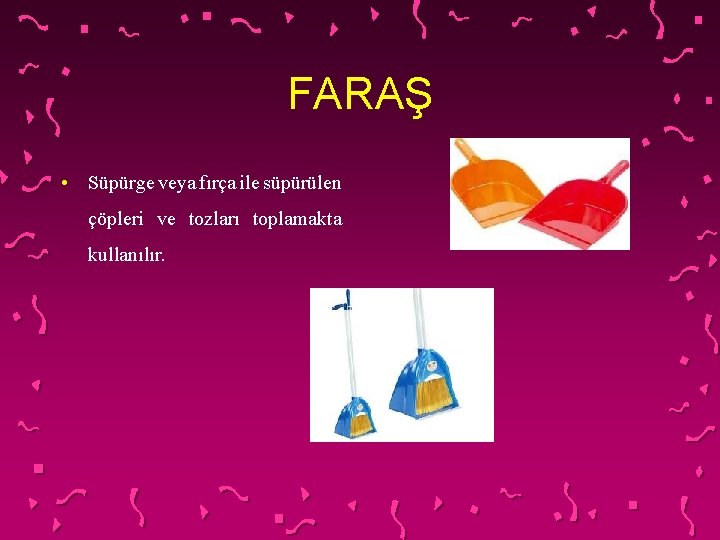 FARAŞ • Süpürge veya fırça ile süpürülen çöpleri ve tozları toplamakta kullanılır. 