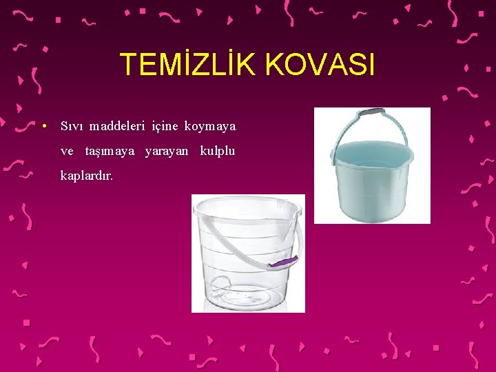 TEMİZLİK KOVASI • Sıvı maddeleri içine koymaya ve taşımaya yarayan kulplu kaplardır. 