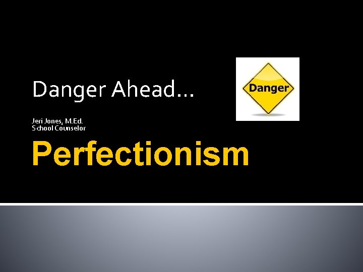 Danger Ahead… Jeri Jones, M. Ed. School Counselor Perfectionism 