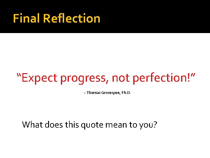 Final Reflection “Expect progress, not perfection!” ~ Thomas Greenspon, Ph. D. What does this
