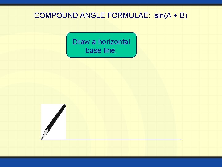 COMPOUND ANGLE FORMULAE: sin(A + B) Draw a horizontal base line.  COMPOUND ANGLE FORMULAE: sin(A + B) Draw a horizontal base line.