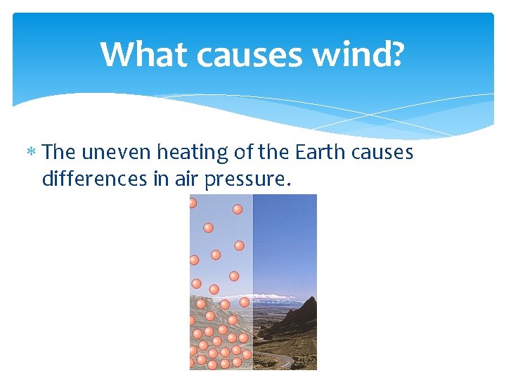 What causes wind? The uneven heating of the Earth causes differences in air pressure.
