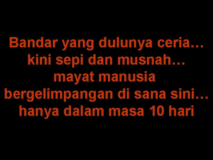 Bandar yang dulunya ceria… kini sepi dan musnah… mayat manusia bergelimpangan di sana sini…