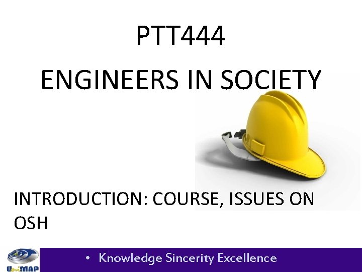 PTT 444 ENGINEERS IN SOCIETY INTRODUCTION: COURSE, ISSUES ON OSH • Knowledge Sincerity Excellence