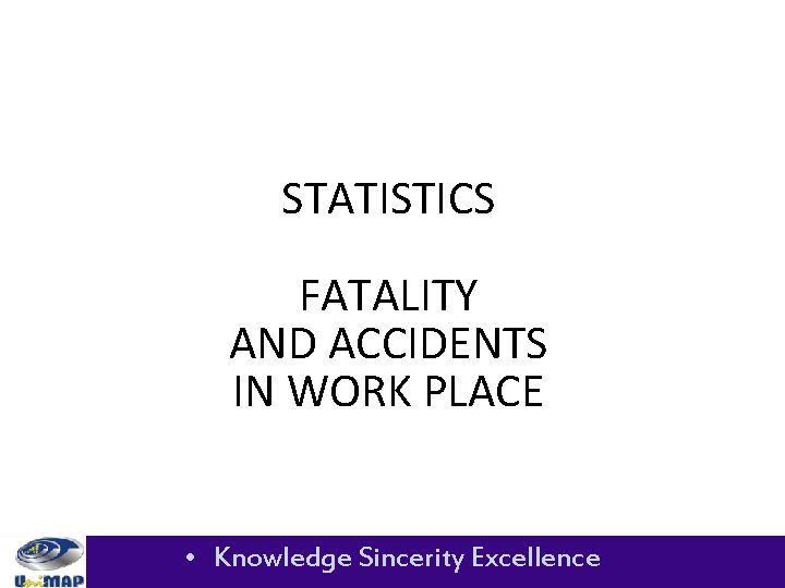 STATISTICS FATALITY AND ACCIDENTS IN WORK PLACE • Knowledge Sincerity Excellence 