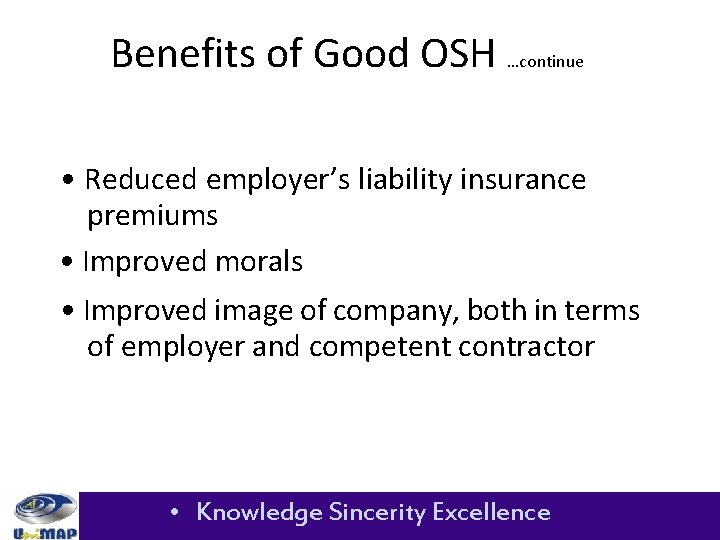Benefits of Good OSH …continue • Reduced employer’s liability insurance premiums • Improved morals