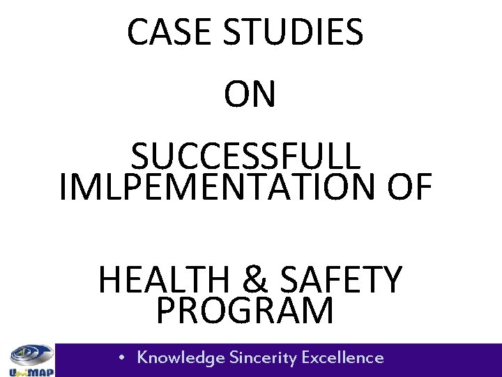 CASE STUDIES ON SUCCESSFULL IMLPEMENTATION OF HEALTH & SAFETY PROGRAM • Knowledge Sincerity Excellence