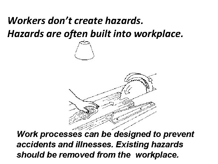 Workers don’t create hazards. Hazards are often built into workplace. Work processes can be