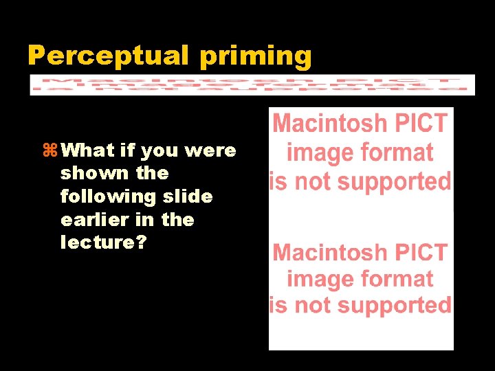 Perceptual priming z What if you were shown the following slide earlier in the