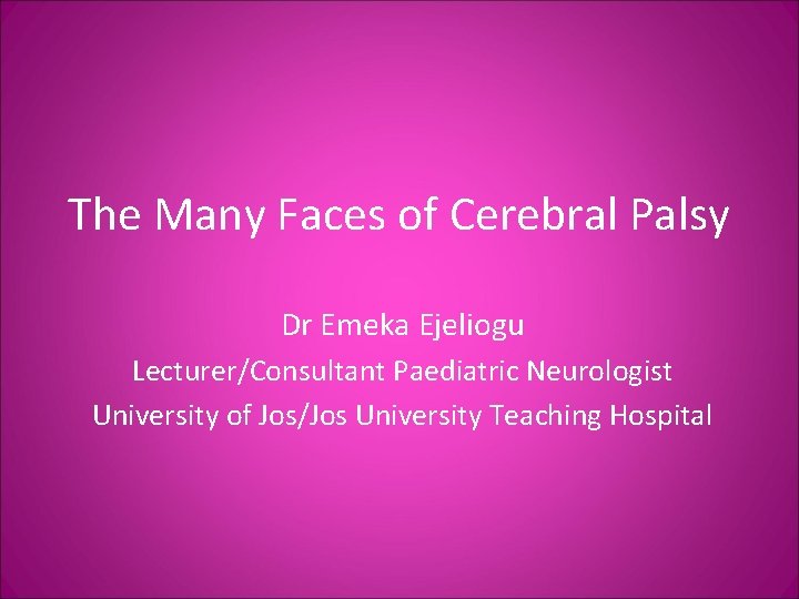 The Many Faces of Cerebral Palsy Dr Emeka Ejeliogu Lecturer/Consultant Paediatric Neurologist University of